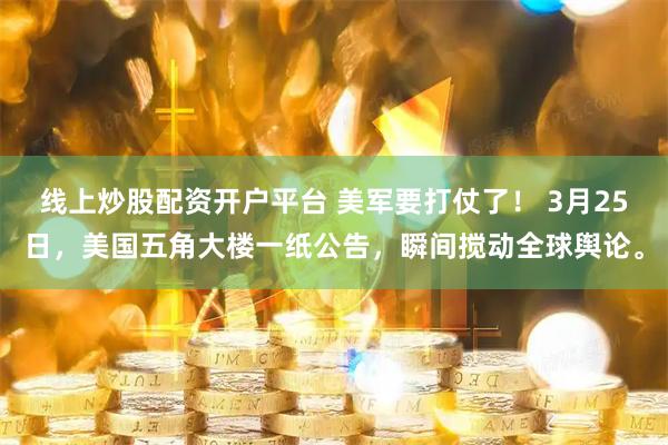 线上炒股配资开户平台 美军要打仗了！ 3月25日，美国五角大楼一纸公告，瞬间搅动全球舆论。