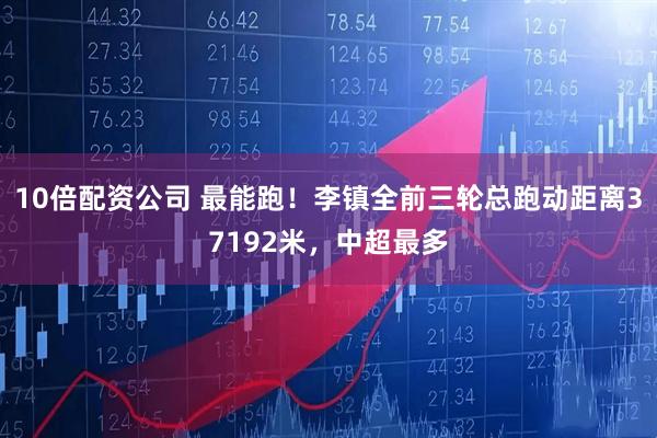 10倍配资公司 最能跑！李镇全前三轮总跑动距离37192米，中超最多