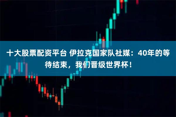 十大股票配资平台 伊拉克国家队社媒：40年的等待结束，我们晋级世界杯！