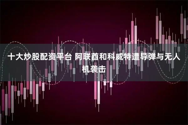 十大炒股配资平台 阿联酋和科威特遭导弹与无人机袭击