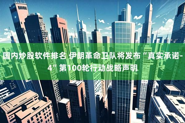 国内炒股软件排名 伊朗革命卫队将发布“真实承诺-4”第100轮行动战略声明