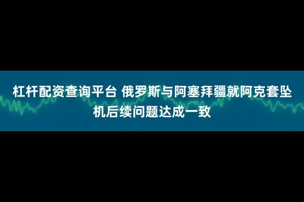 杠杆配资查询平台 俄罗斯与阿塞拜疆就阿克套坠机后续问题达成一致