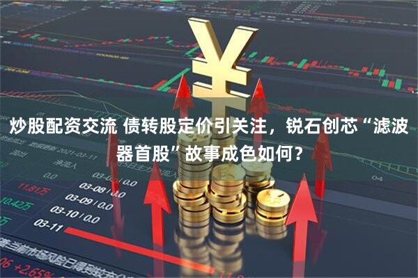 炒股配资交流 债转股定价引关注，锐石创芯“滤波器首股”故事成色如何？