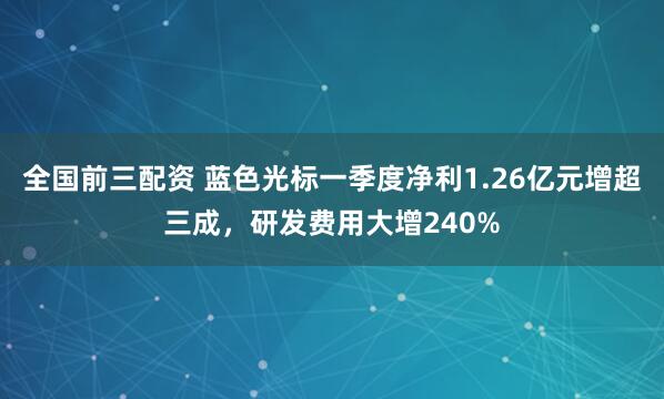 全国前三配资 蓝色光标一季度净利1.26亿元增超三成，研发费用大增240%