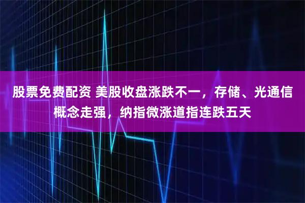 股票免费配资 美股收盘涨跌不一，存储、光通信概念走强，纳指微涨道指连跌五天