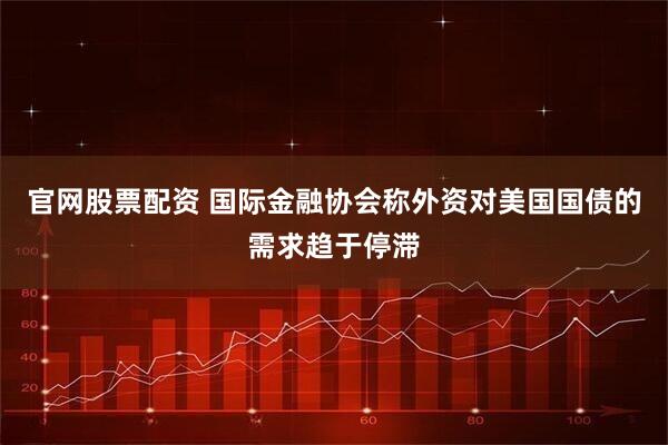 官网股票配资 国际金融协会称外资对美国国债的需求趋于停滞