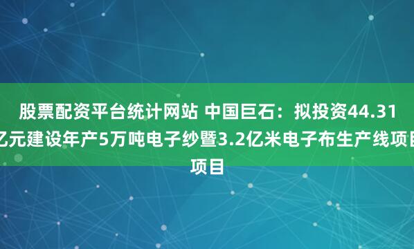 股票配资平台统计网站 中国巨石：拟投资44.31亿元建设年产5万吨电子纱暨3.2亿米电子布生产线项目